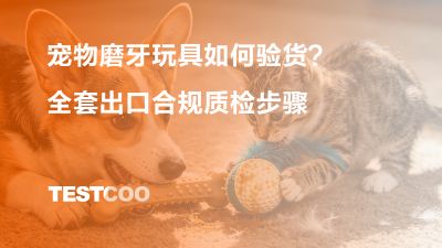 宠物磨牙玩具如何验货？全套出口合规质检步骤