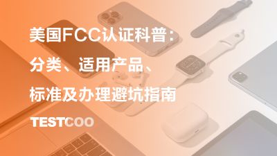 美国FCC认证科普：分类、适用产品、标准及办理避坑指南