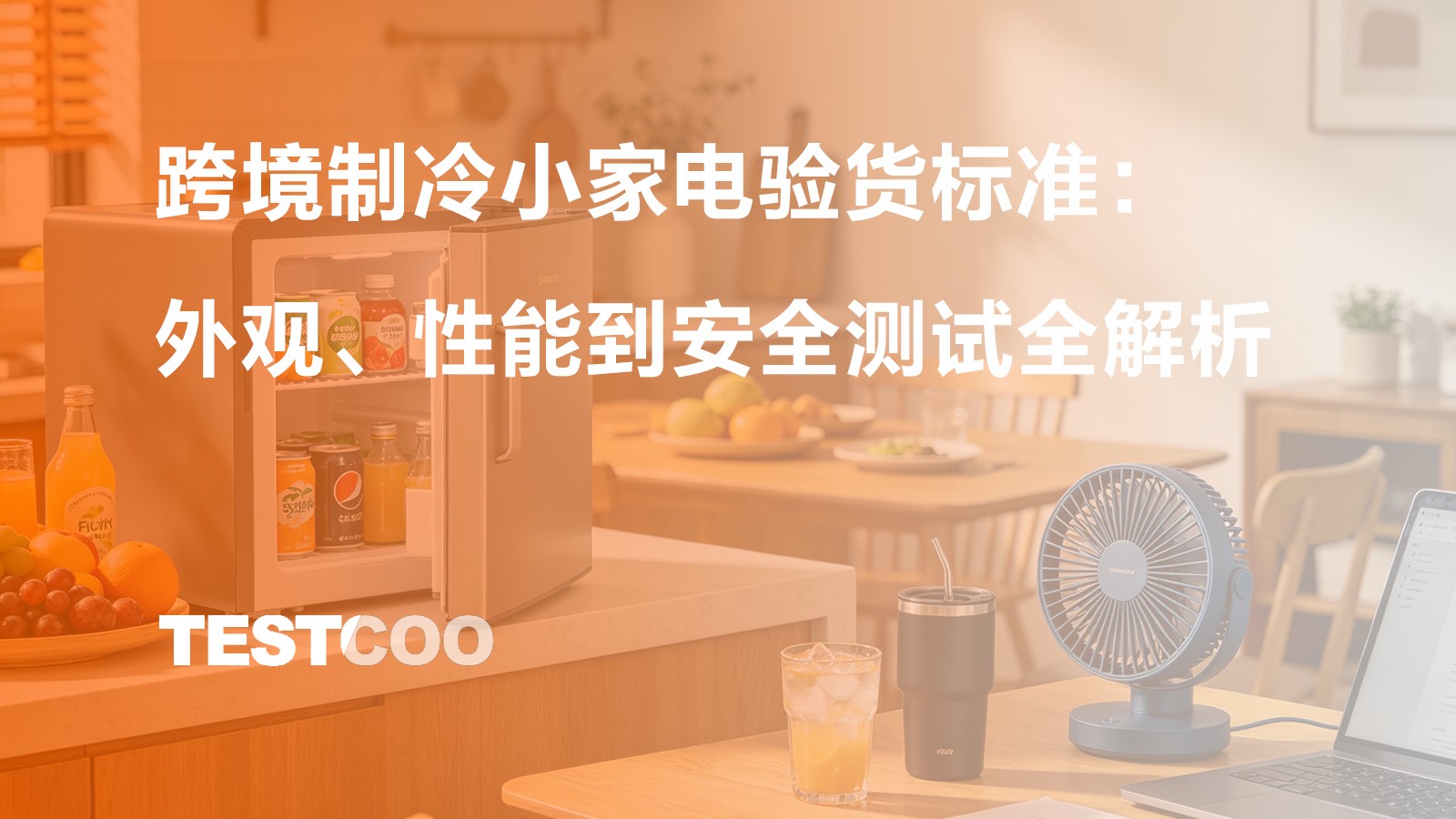跨境制冷小家电验货标准：外观、性能到安全测试全解析