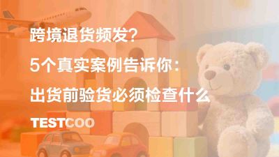 跨境退货频发？5个真实案例告诉你：出货前验货必须检查什么