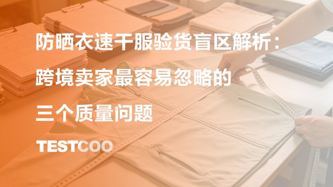 防晒衣速干服验货核心盲区解析：跨境卖家最容易忽略的三个质量问题